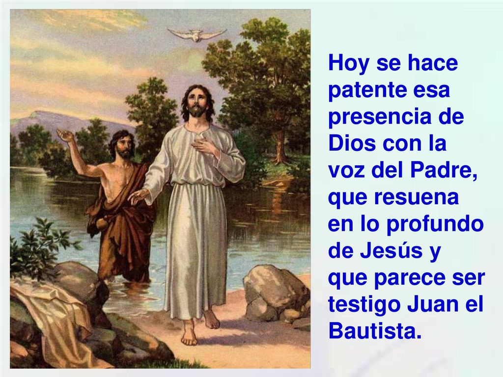 Hoy se hace patente esa presencia de Dios con la voz del Padre, que resuena en lo profundo de Jesús y que parece ser testigo Juan el Bautista.
