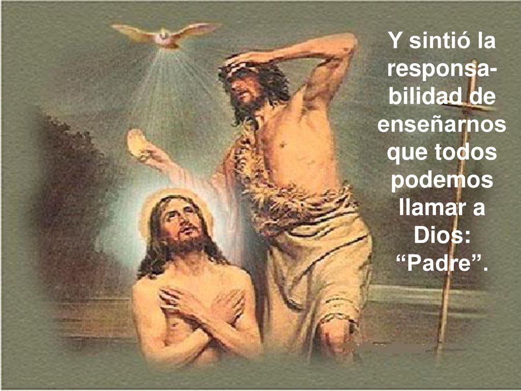 Y sintió la responsa-bilidad de enseñarnos que todos podemos llamar a Dios: Padre .