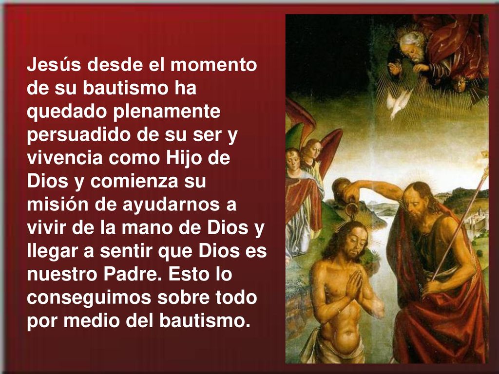 Jesús desde el momento de su bautismo ha quedado plenamente persuadido de su ser y vivencia como Hijo de Dios y comienza su misión de ayudarnos a vivir de la mano de Dios y llegar a sentir que Dios es nuestro Padre.