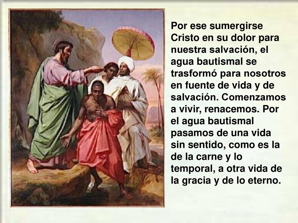 Por ese sumergirse Cristo en su dolor para nuestra salvación, el agua bautismal se trasformó para nosotros en fuente de vida y de salvación.