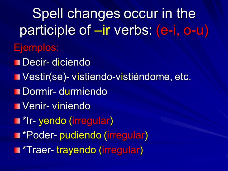 Spell changes occur in the participle of –ir verbs: (e-i, o-u)