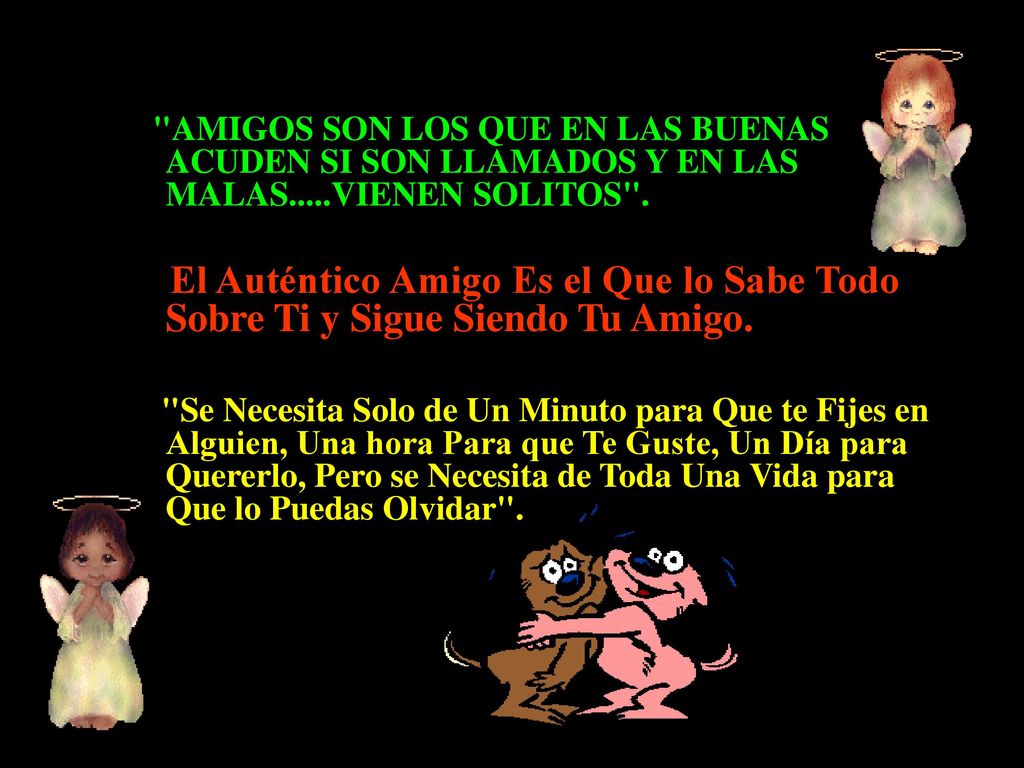 AMIGOS SON LOS QUE EN LAS BUENAS ACUDEN SI SON LLAMADOS Y EN LAS MALAS.....VIENEN SOLITOS .