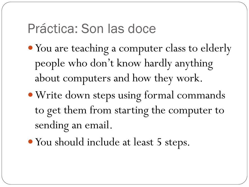 Práctica: Son las doce You are teaching a computer class to elderly people who don’t know hardly anything about computers and how they work.