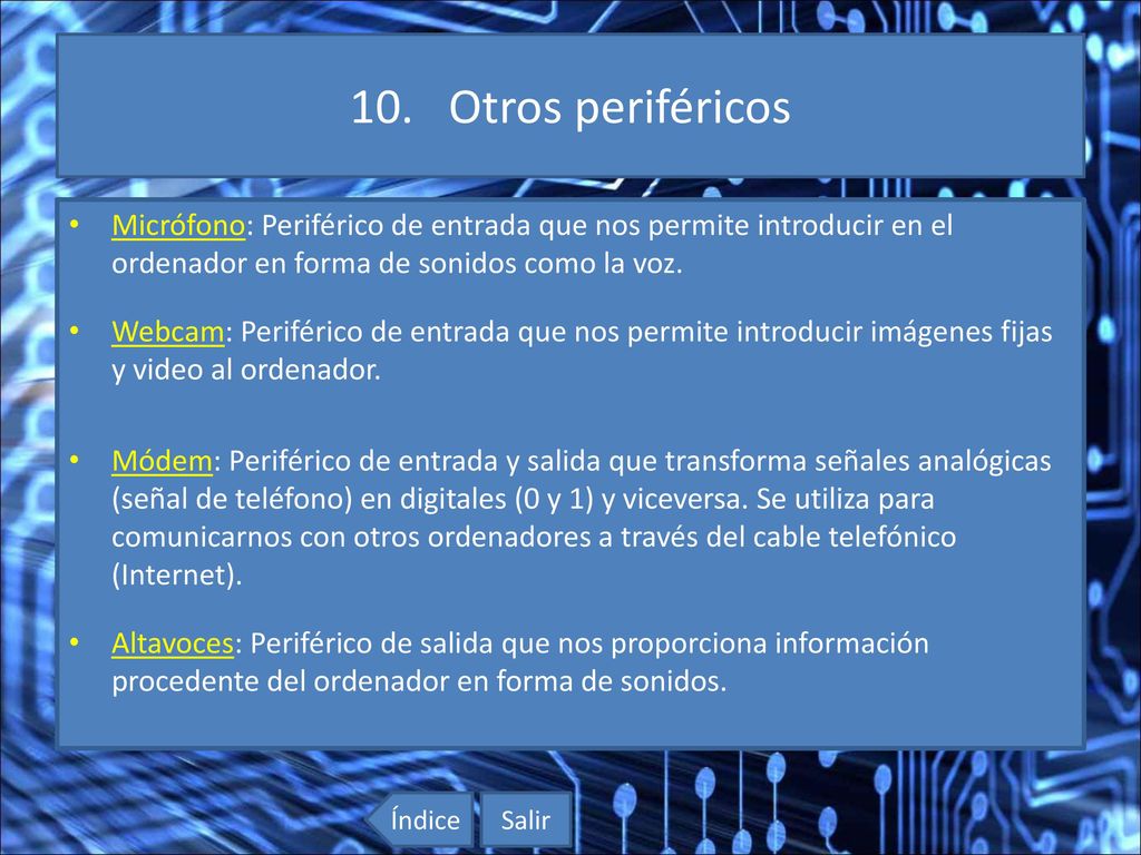 10. Otros periféricos Micrófono: Periférico de entrada que nos permite introducir en el ordenador en forma de sonidos como la voz.