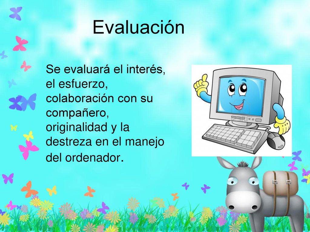 Evaluación Se evaluará el interés, el esfuerzo, colaboración con su compañero, originalidad y la destreza en el manejo del ordenador.