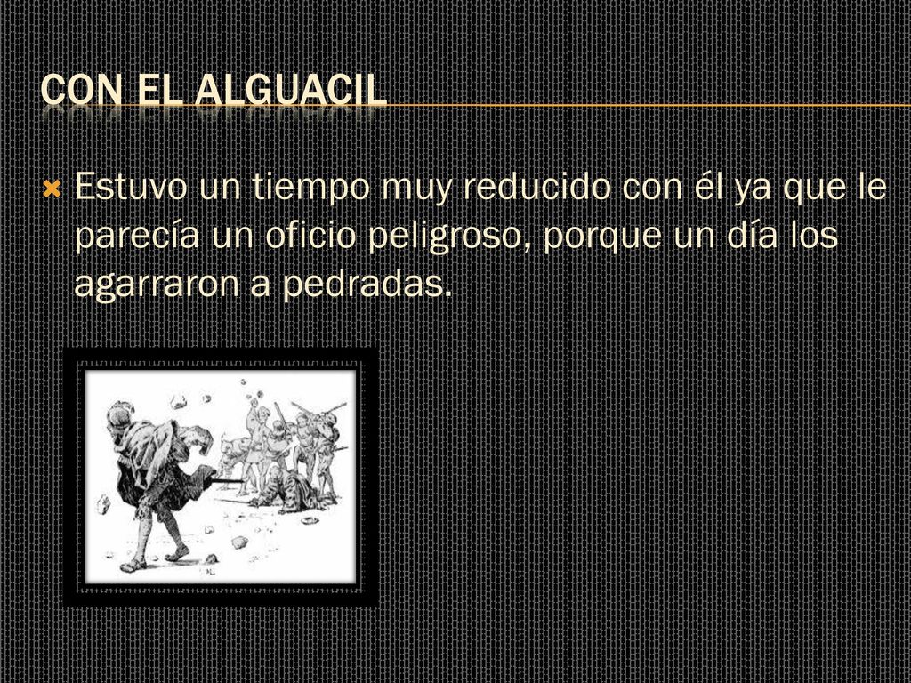 Con el alguacil Estuvo un tiempo muy reducido con él ya que le parecía un oficio peligroso, porque un día los agarraron a pedradas.