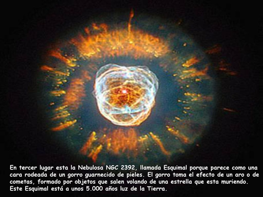 En tercer lugar esta la Nebulosa NGC 2392, llamada Esquimal porque parece como una cara rodeada de un gorro guarnecido de pieles.
