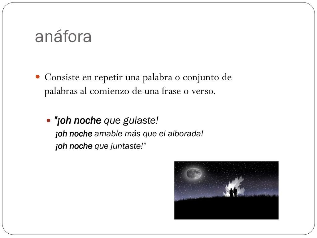 anáfora Consiste en repetir una palabra o conjunto de palabras al comienzo de una frase o verso. ¡oh noche que guiaste!