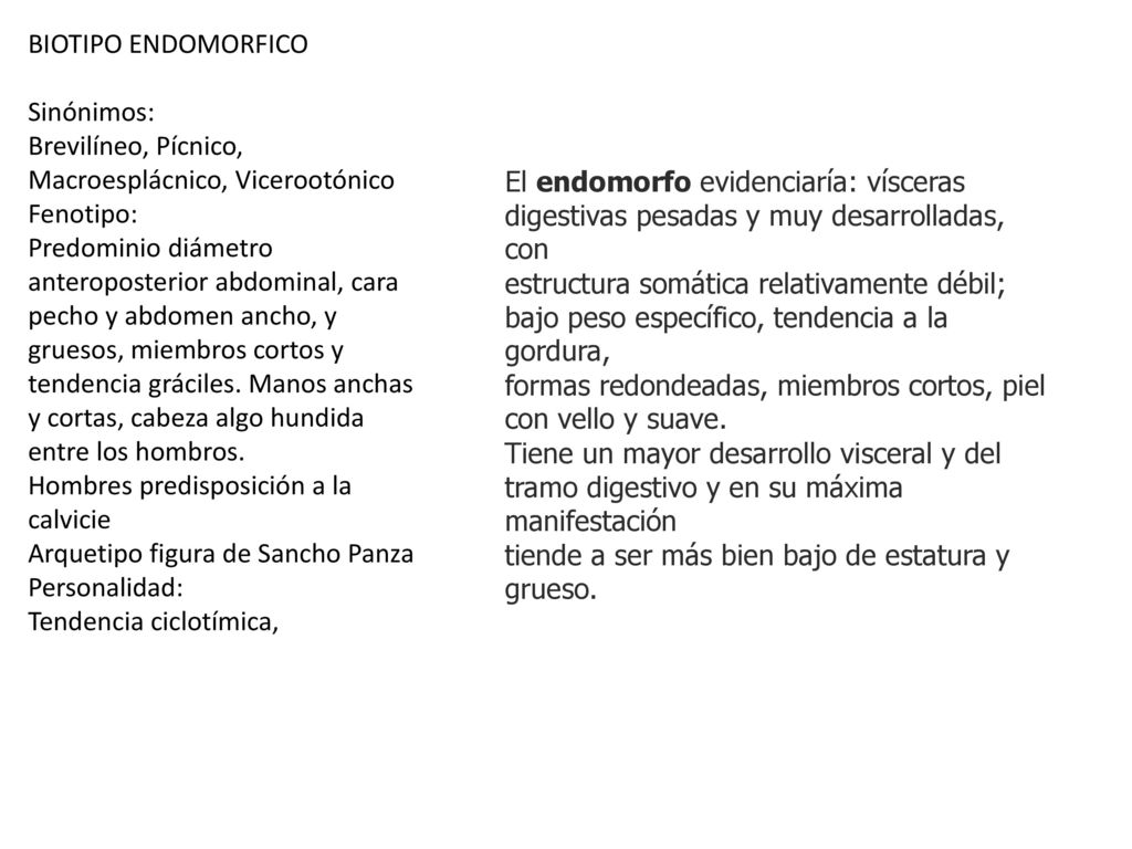 BIOTIPO ENDOMORFICO Sinónimos: Brevilíneo, Pícnico, Macroesplácnico, Vicerootónico. Fenotipo: Predominio diámetro.