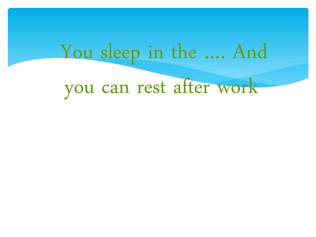 You sleep in the …. And you can rest after work