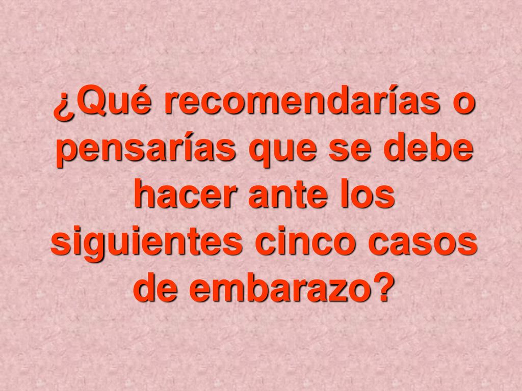¿Qué recomendarías o pensarías que se debe hacer ante los siguientes cinco casos de embarazo