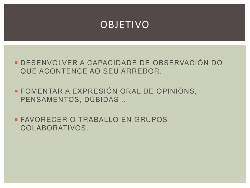 Objetivo DESENVOLVER A CAPACIDADE DE OBSERVACIÓN DO QUE ACONTENCE AO SEU ARREDOR. FOMENTAR A EXPRESIÓN ORAL DE OPINIÓNS, PENSAMENTOS, DÚBIDAS…