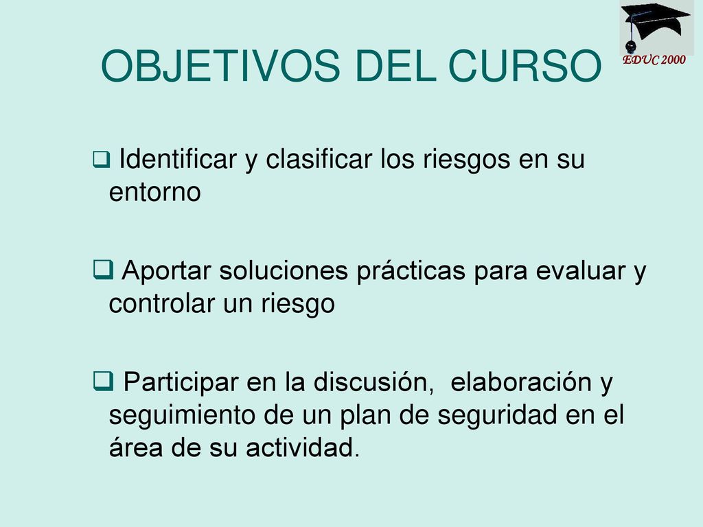 OBJETIVOS DEL CURSO EDUC Identificar y clasificar los riesgos en su entorno. Aportar soluciones prácticas para evaluar y controlar un riesgo.