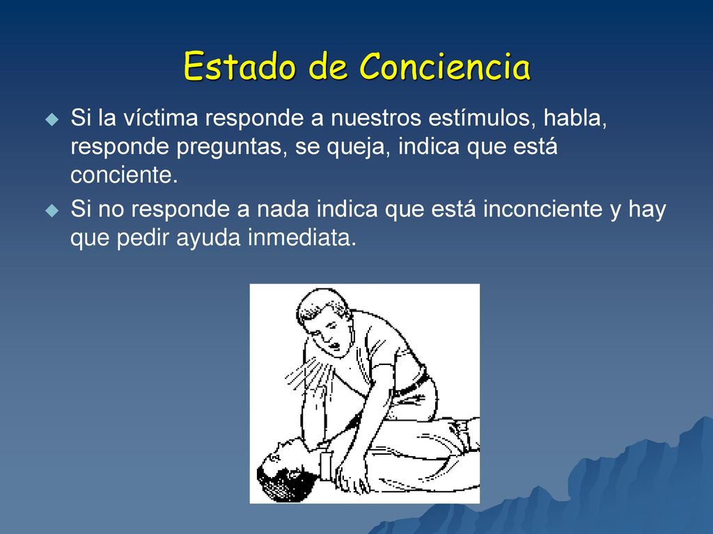 Estado de Conciencia Si la víctima responde a nuestros estímulos, habla, responde preguntas, se queja, indica que está conciente.
