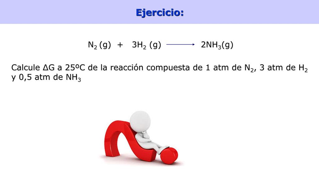 Ejercicio: N2 (g) + 3H2 (g) 2NH3(g) Calcule ΔG a 25ºC de la reacción compuesta de 1 atm de N2, 3 atm de H2 y 0,5 atm de NH3