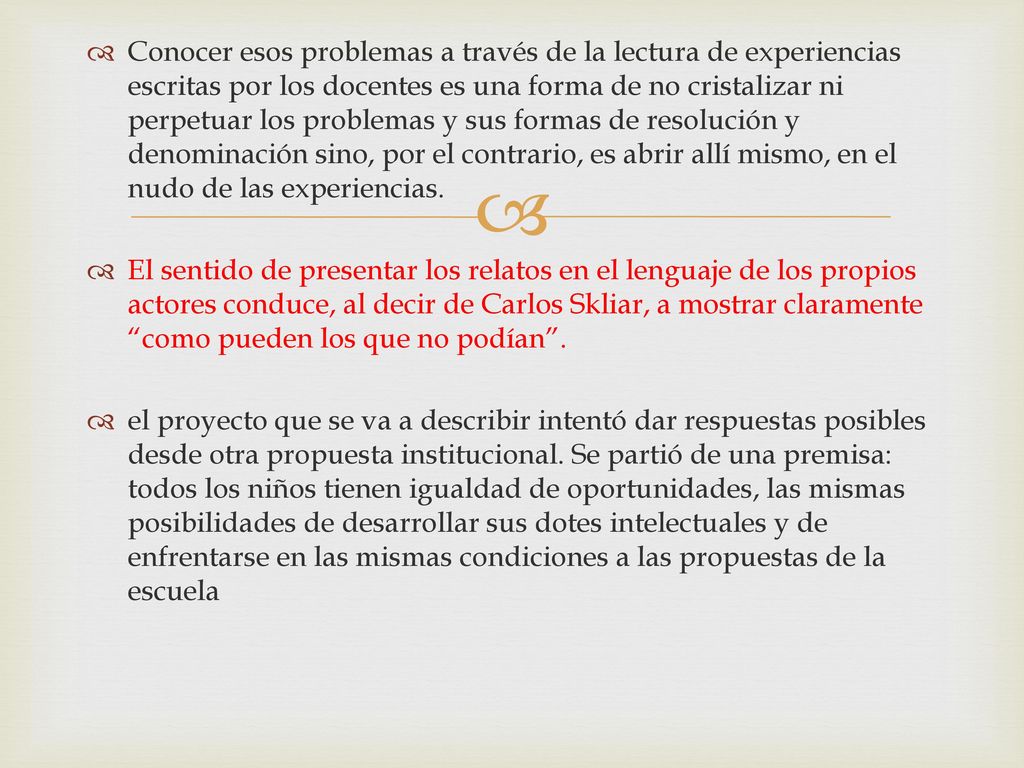 Conocer esos problemas a través de la lectura de experiencias escritas por los docentes es una forma de no cristalizar ni perpetuar los problemas y sus formas de resolución y denominación sino, por el contrario, es abrir allí mismo, en el nudo de las experiencias.