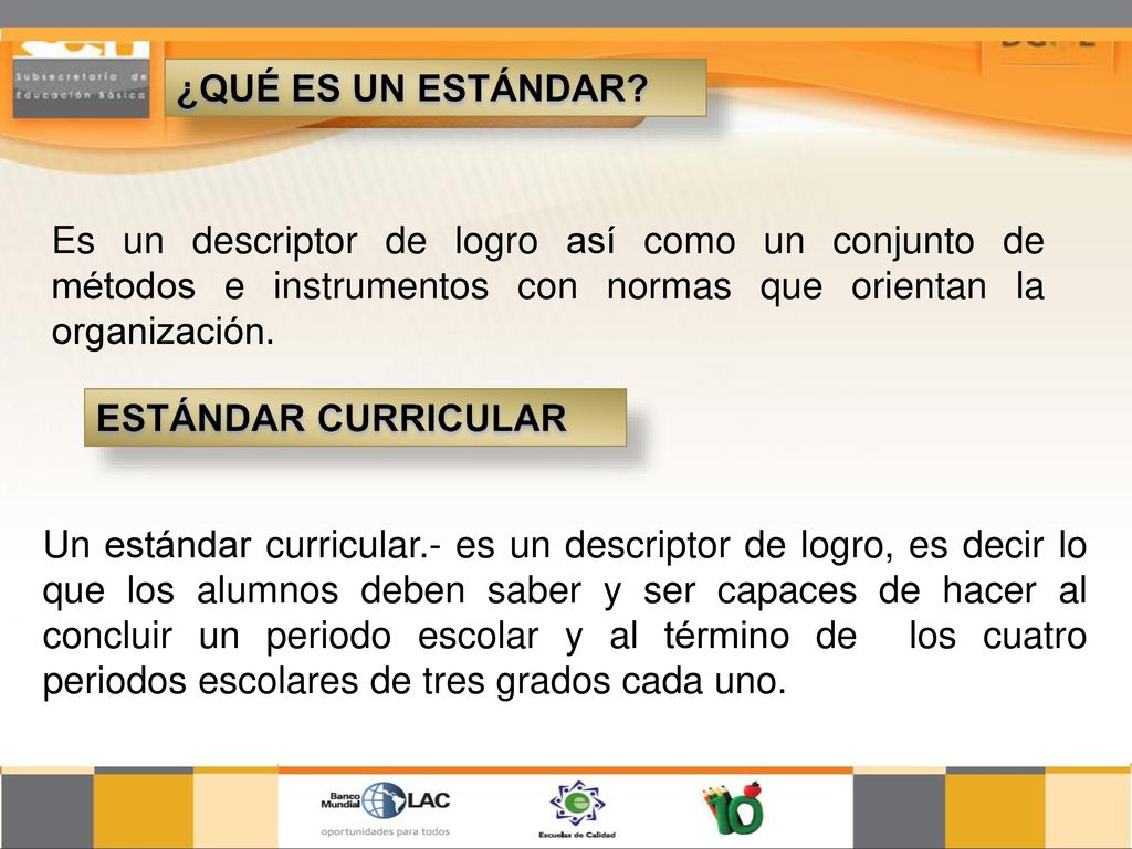 ¿QUÉ ES UN ESTÁNDAR Es un descriptor de logro así como un conjunto de métodos e instrumentos con normas que orientan la organización.