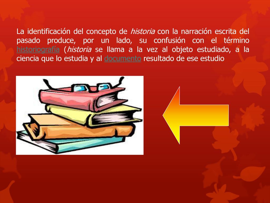 La identificación del concepto de historia con la narración escrita del pasado produce, por un lado, su confusión con el término historiografía (historia se llama a la vez al objeto estudiado, a la ciencia que lo estudia y al documento resultado de ese estudio