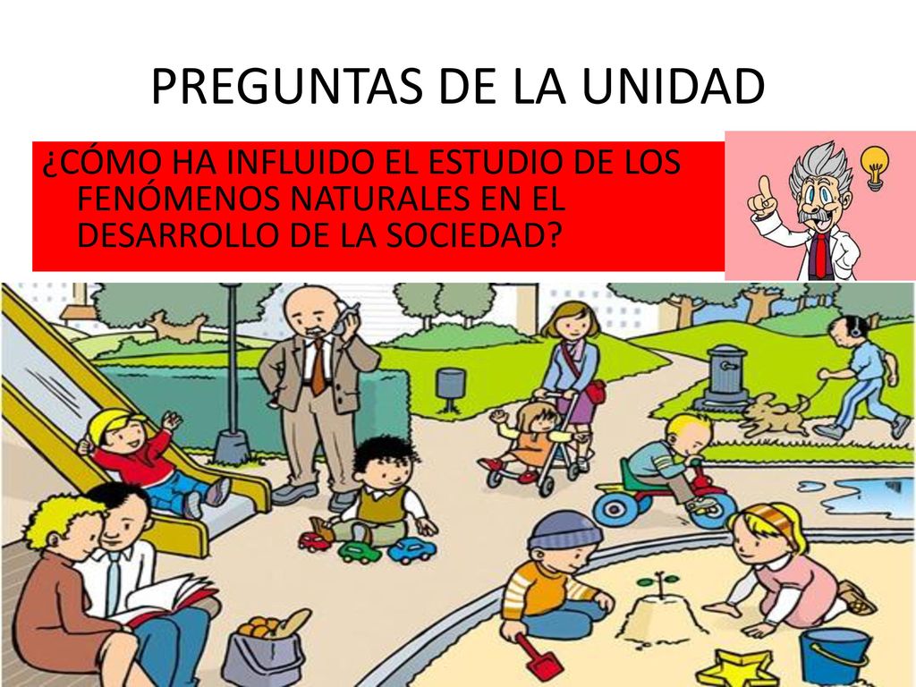 PREGUNTAS DE LA UNIDAD ¿CÓMO HA INFLUIDO EL ESTUDIO DE LOS FENÓMENOS NATURALES EN EL DESARROLLO DE LA SOCIEDAD