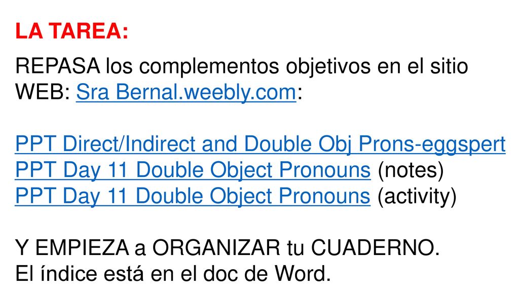 LA TAREA: REPASA los complementos objetivos en el sitio WEB: Sra Bernal.weebly.com: PPT Direct/Indirect and Double Obj Prons-eggspert.