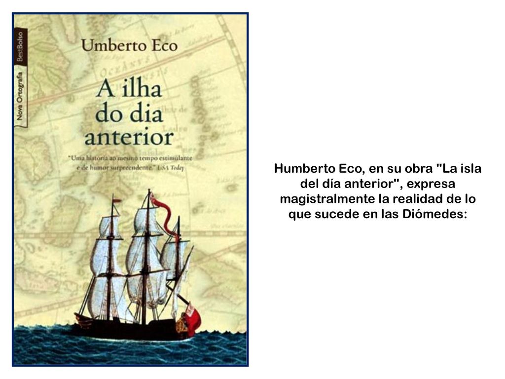Humberto Eco, en su obra La isla del día anterior , expresa magistralmente la realidad de lo que sucede en las Diómedes: