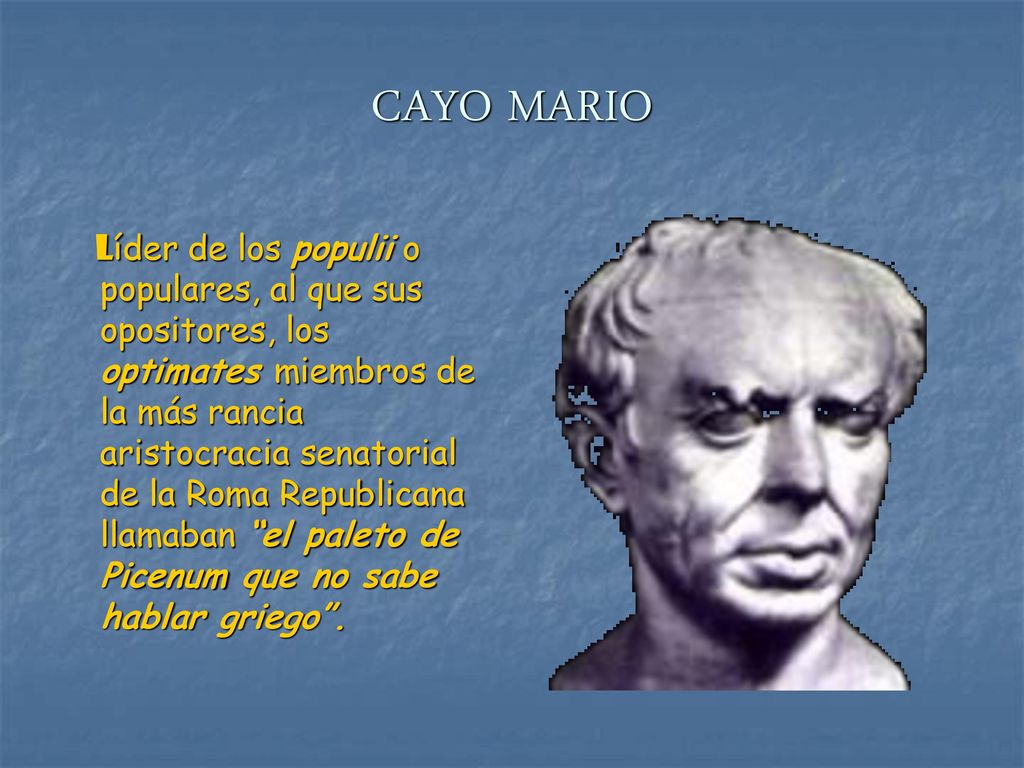 líder de los populii o populares, al que sus opositores, los optimates miembros de la más rancia aristocracia senatorial de la Roma Republicana llamaban el paleto de Picenum que no sabe hablar griego .