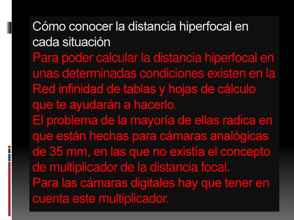 Cómo conocer la distancia hiperfocal en cada situación Para poder calcular la distancia hiperfocal en unas determinadas condiciones existen en la Red infinidad de tablas y hojas de cálculo que te ayudarán a hacerlo.