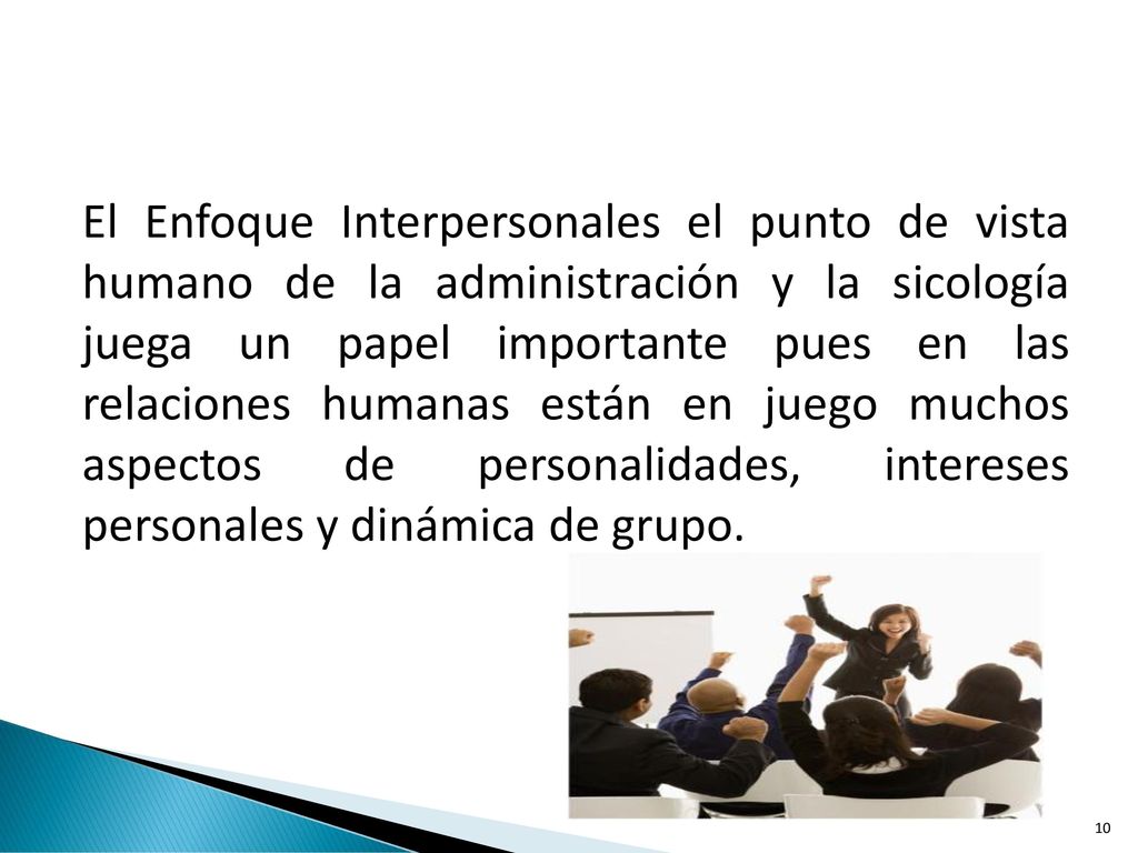 El Enfoque Interpersonales el punto de vista humano de la administración y la sicología juega un papel importante pues en las relaciones humanas están en juego muchos aspectos de personalidades, intereses personales y dinámica de grupo.