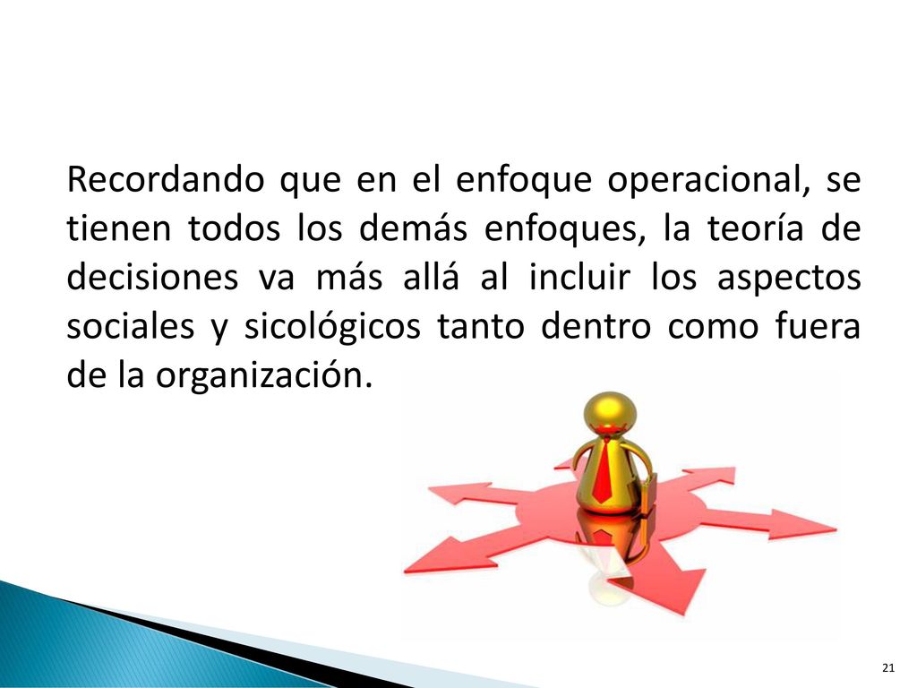 Recordando que en el enfoque operacional, se tienen todos los demás enfoques, la teoría de decisiones va más allá al incluir los aspectos sociales y sicológicos tanto dentro como fuera de la organización.