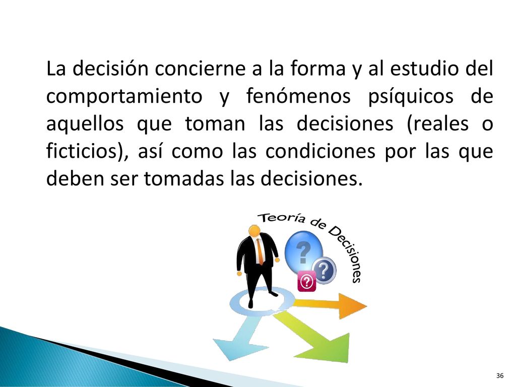 La decisión concierne a la forma y al estudio del comportamiento y fenómenos psíquicos de aquellos que toman las decisiones (reales o ficticios), así como las condiciones por las que deben ser tomadas las decisiones.