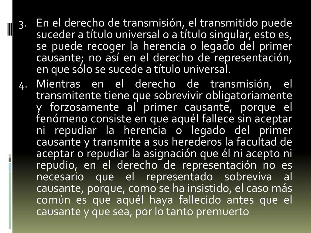 En el derecho de transmisión, el transmitido puede suceder a título universal o a título singular, esto es, se puede recoger la herencia o legado del primer causante; no así en el derecho de representación, en que sólo se sucede a título universal.