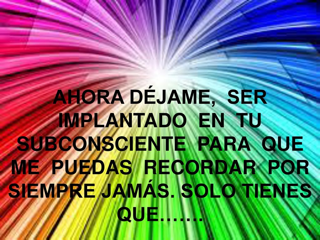 AHORA DÉJAME, SER IMPLANTADO EN TU SUBCONSCIENTE PARA QUE ME PUEDAS RECORDAR POR SIEMPRE JAMÁS.