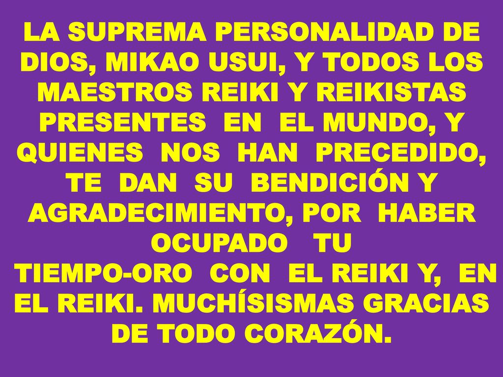 LA SUPREMA PERSONALIDAD DE DIOS, MIKAO USUI, Y TODOS LOS MAESTROS REIKI Y REIKISTAS PRESENTES EN EL MUNDO, Y QUIENES NOS HAN PRECEDIDO, TE DAN SU BENDICIÓN Y AGRADECIMIENTO, POR HABER OCUPADO TU