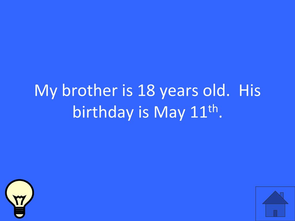 My brother is 18 years old. His birthday is May 11th.