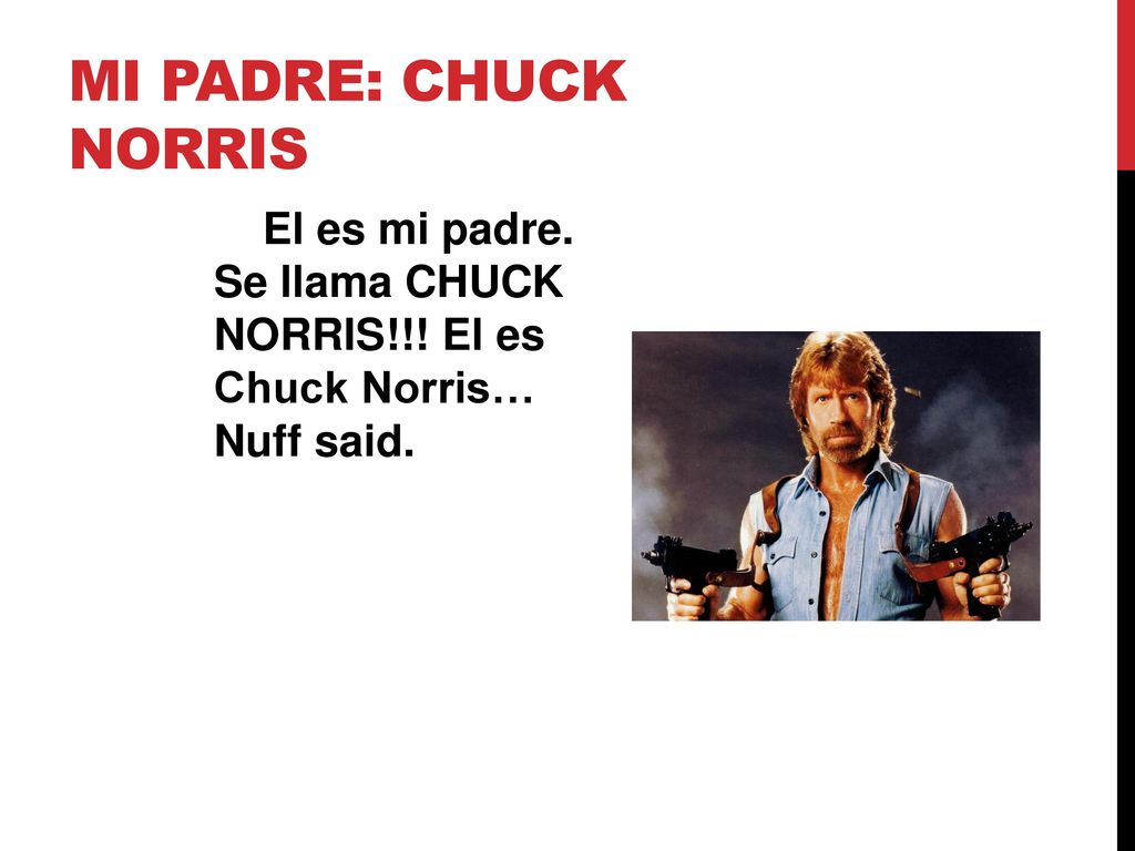 Mi padre: Chuck Norris El es mi padre. Se llama CHUCK NORRIS!!! El es Chuck Norris… Nuff said.