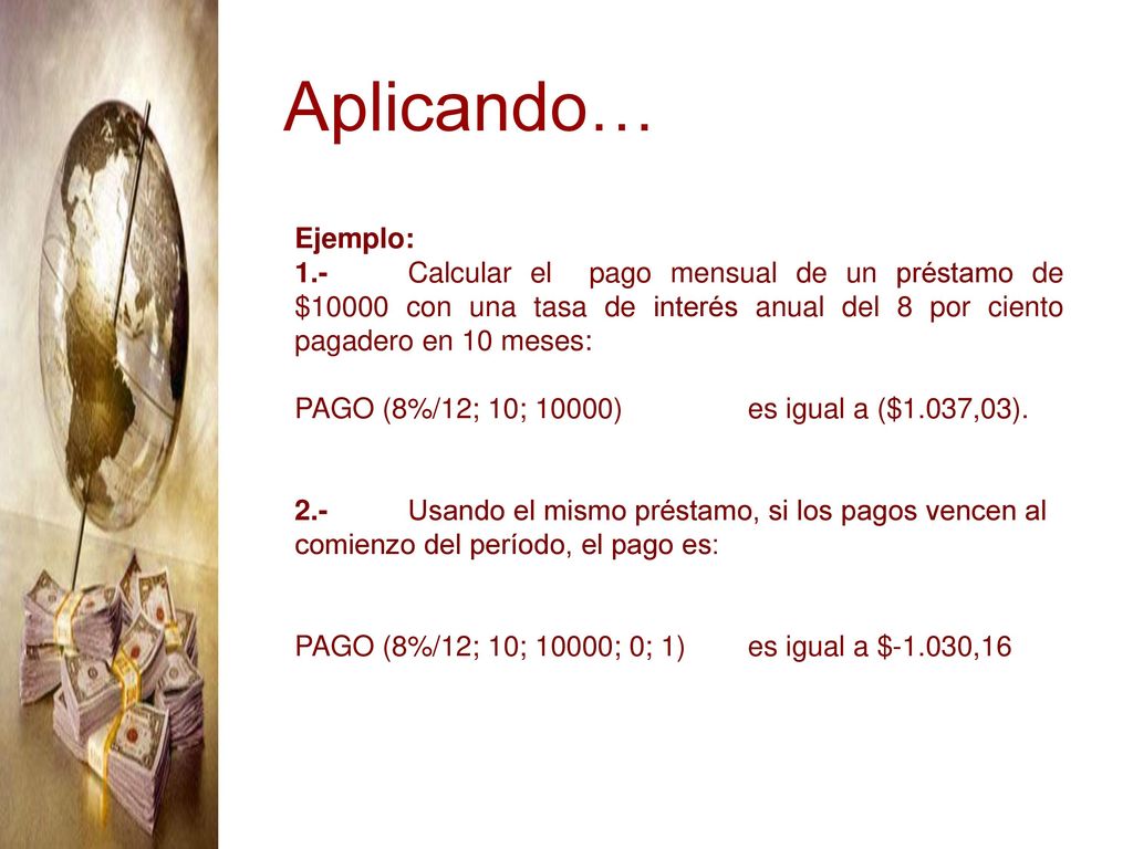 Aplicando… Ejemplo: 1.- Calcular el pago mensual de un préstamo de $10000 con una tasa de interés anual del 8 por ciento pagadero en 10 meses: