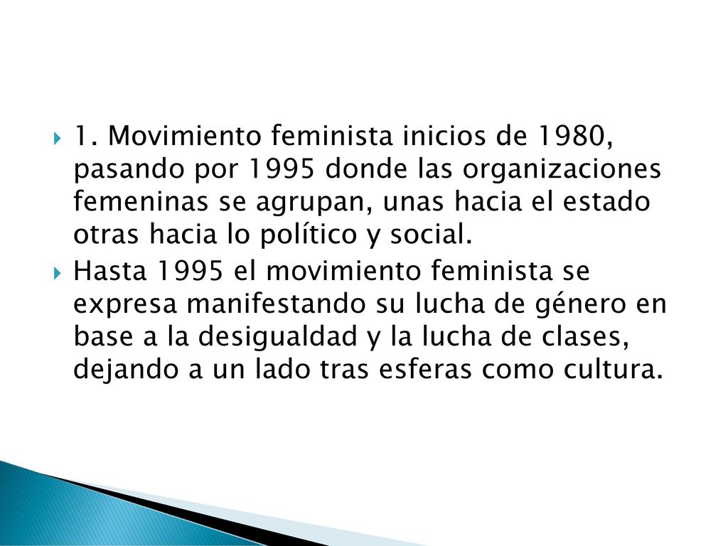 1. Movimiento feminista inicios de 1980, pasando por 1995 donde las organizaciones femeninas se agrupan, unas hacia el estado otras hacia lo político y social.