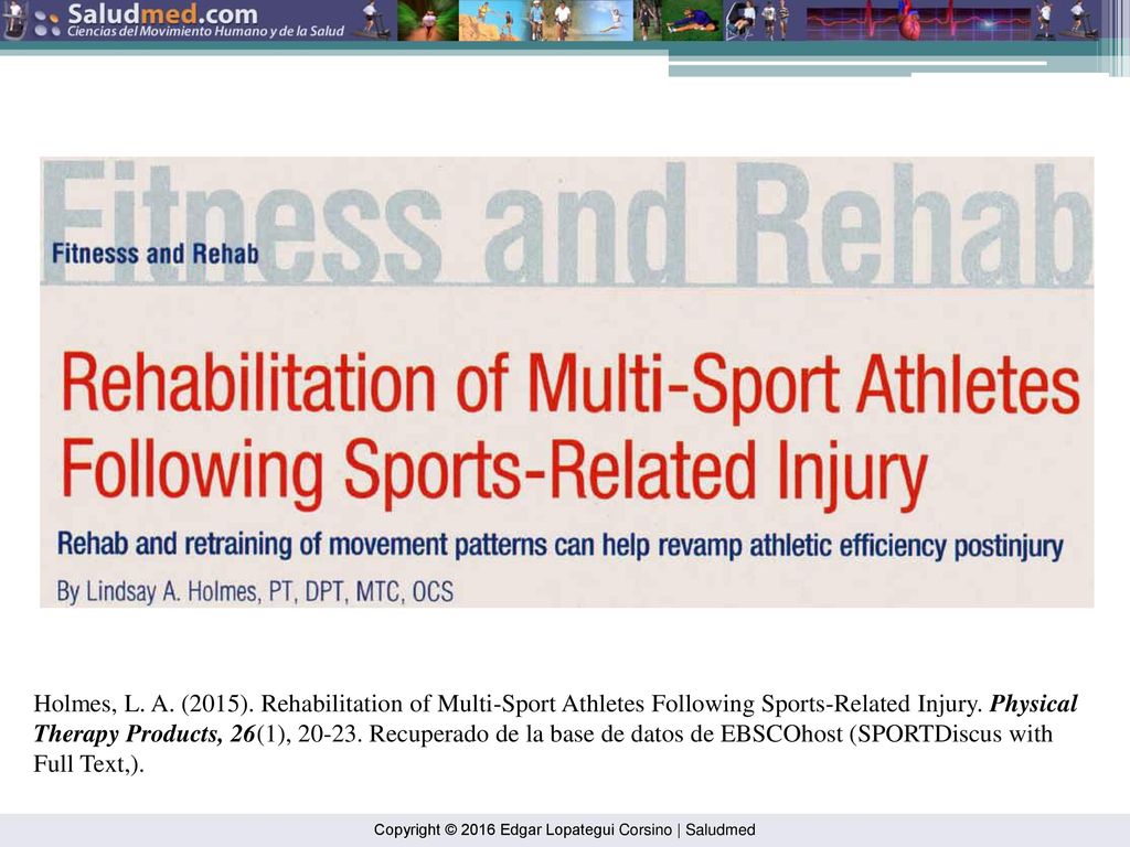 Holmes, L. A. (2015). Rehabilitation of Multi-Sport Athletes Following Sports-Related Injury. Physical Therapy Products, 26(1), Recuperado de la base de datos de EBSCOhost (SPORTDiscus with Full Text,).
