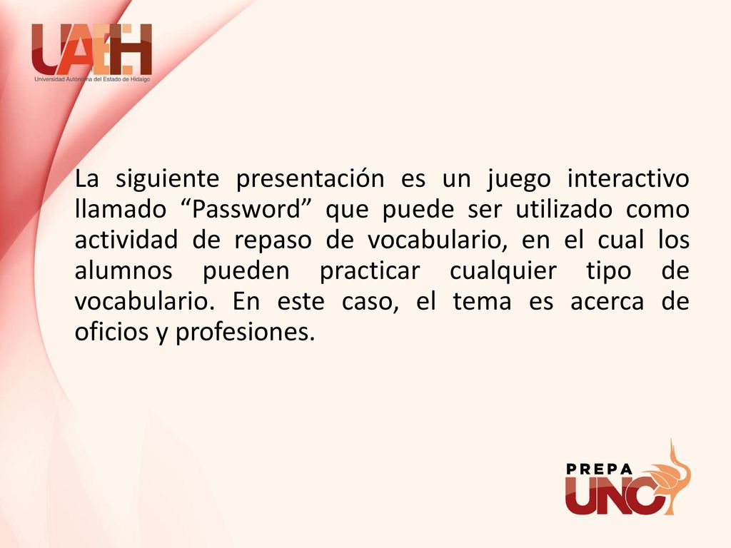 La siguiente presentación es un juego interactivo llamado Password que puede ser utilizado como actividad de repaso de vocabulario, en el cual los alumnos pueden practicar cualquier tipo de vocabulario.
