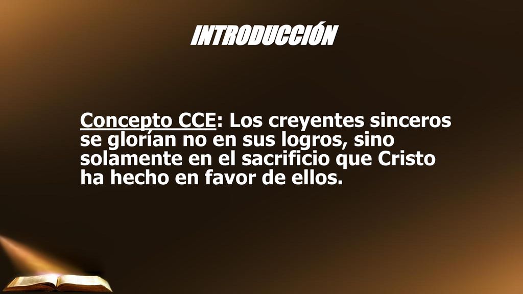 INTRODUCCIÓN Concepto CCE: Los creyentes sinceros se glorían no en sus logros, sino solamente en el sacrificio que Cristo ha hecho en favor de ellos.