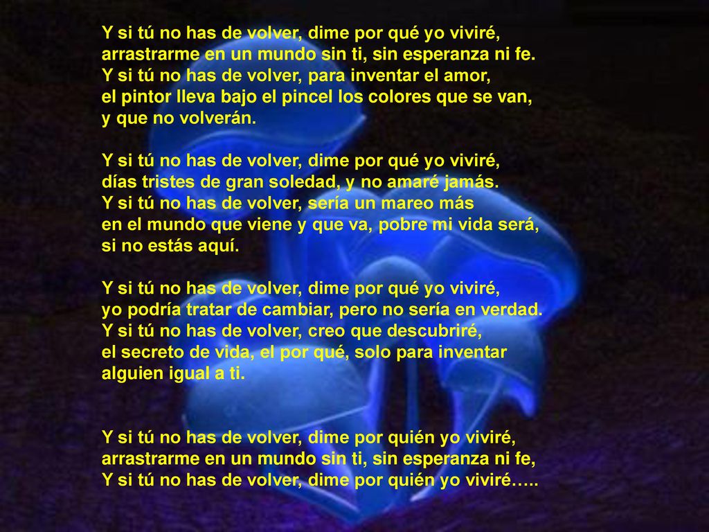 Y si tú no has de volver, dime por qué yo viviré, arrastrarme en un mundo sin ti, sin esperanza ni fe.