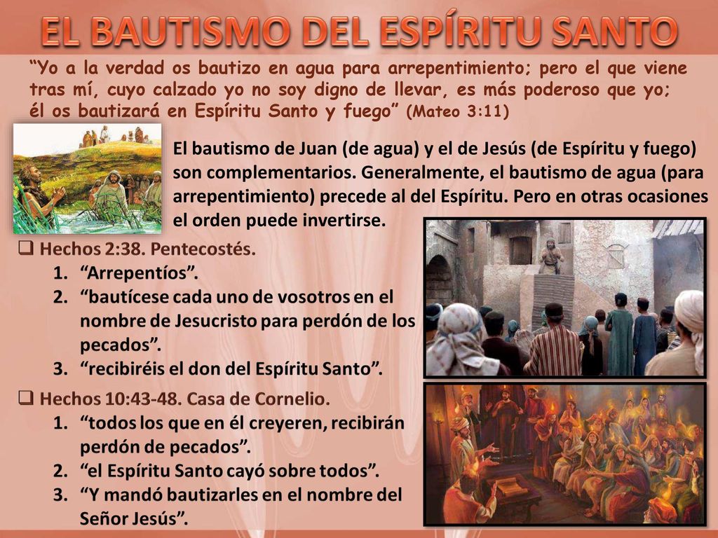 Yo a la verdad os bautizo en agua para arrepentimiento; pero el que viene tras mí, cuyo calzado yo no soy digno de llevar, es más poderoso que yo; él os bautizará en Espíritu Santo y fuego (Mateo 3:11)