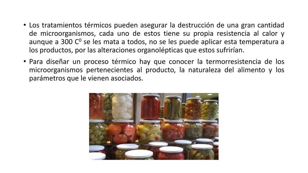 Los tratamientos térmicos pueden asegurar la destrucción de una gran cantidad de microorganismos, cada uno de estos tiene su propia resistencia al calor y aunque a 300 C0 se les mata a todos, no se les puede aplicar esta temperatura a los productos, por las alteraciones organolépticas que estos sufrirían.