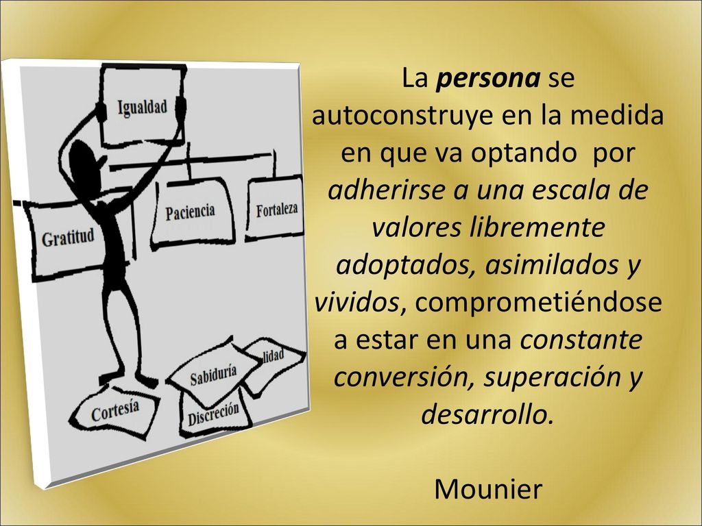 La persona se autoconstruye en la medida en que va optando por adherirse a una escala de valores libremente adoptados, asimilados y vividos, comprometiéndose a estar en una constante conversión, superación y desarrollo.