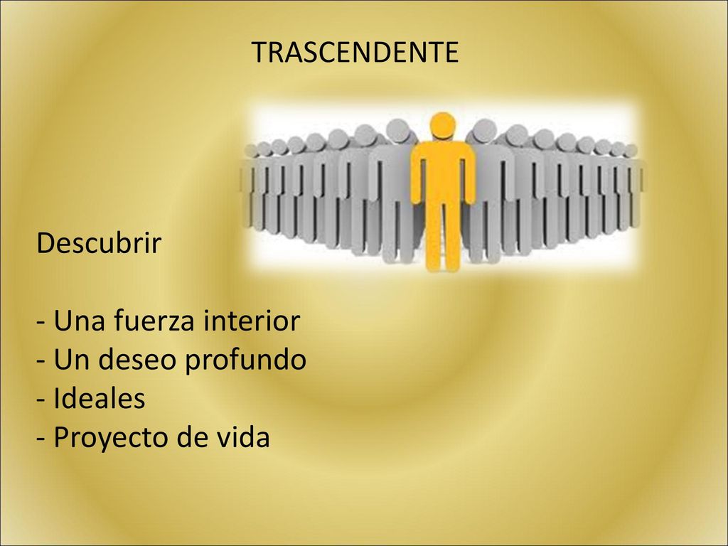 TRASCENDENTE Descubrir - Una fuerza interior Un deseo profundo Ideales Proyecto de vida