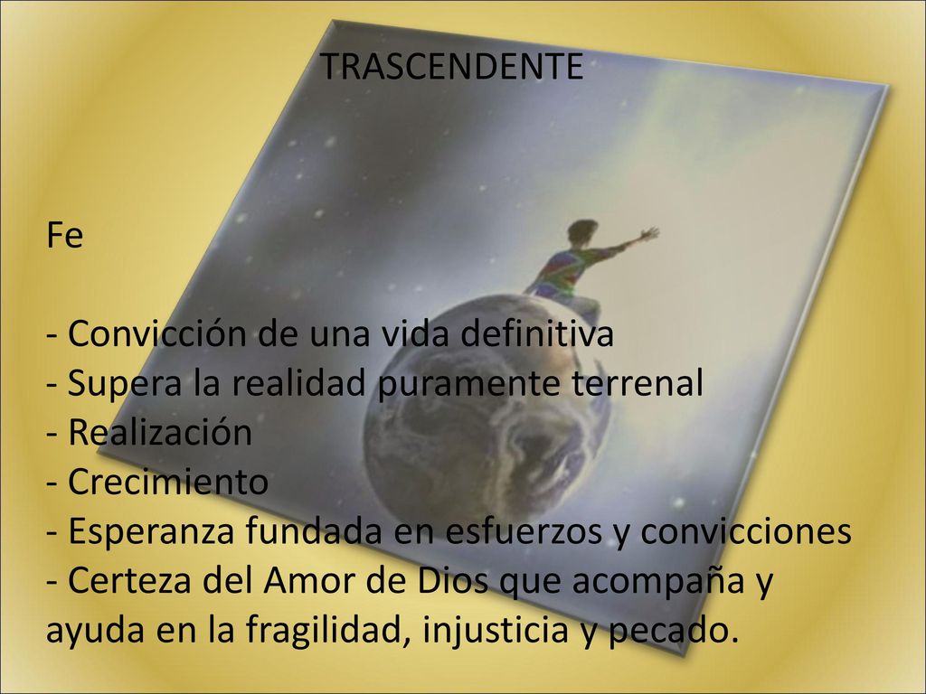 TRASCENDENTE Fe. - Convicción de una vida definitiva. Supera la realidad puramente terrenal. Realización.
