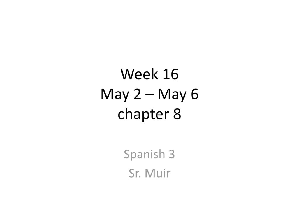 Week 16 May 2 – May 6 chapter 8 Spanish 3 Sr. Muir