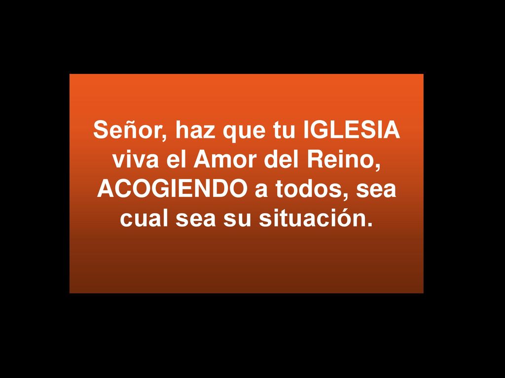 Señor, haz que tu IGLESIA viva el Amor del Reino, ACOGIENDO a todos, sea cual sea su situación.