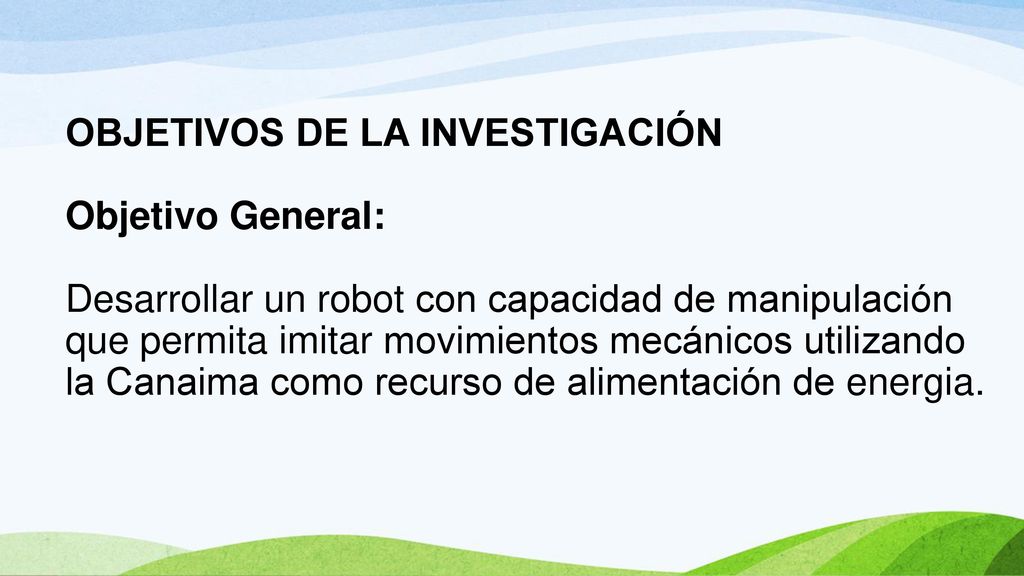 OBJETIVOS DE LA INVESTIGACIÓN Objetivo General: Desarrollar un robot con capacidad de manipulación que permita imitar movimientos mecánicos utilizando la Canaima como recurso de alimentación de energia.
