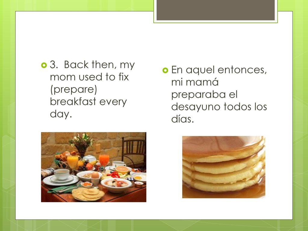 3. Back then, my mom used to fix (prepare) breakfast every day.